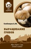 Книга Выращивание грибов. Мини-бизнес с нуля автора Алексей Скоблицов