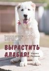 Книга Вырастить Алабая! Практическое руководство по выращиванию щенка крупной породы автора Марина Тюрмина