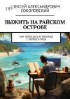 Книга Выжить на райском острове. Как переехать в Таиланд с первого раза автора Алексей Соколовский