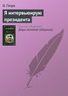 Книга Я интервьюирую президента автора О. Генри