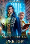 Книга Я (не) верю тебе, ректор! автора Алиса Князева