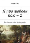 Книга Я про любовь пою – 2. В этой шали с небес белой, синей… автора Лана Ланг