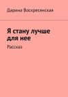 Книга Я стану лучше для нее. Рассказ автора Дарина Воскресенская