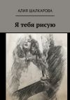 Книга Я тебя рисую автора Алия Шалкарова