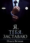 Книга Я. Тебя. Заставлю автора Ольга Вечная