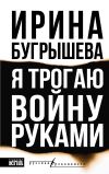 Книга Я трогаю войну руками автора Ирина Бугрышева
