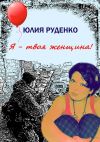 Книга Я – твоя женщина! автора Юлия Руденко
