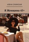 Книга Я Женщина 45+ автора Алена Сухинская