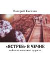 Книга «Ястреб» в Чечне. Война на железных дорогах автора Валерий Киселев