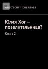 Книга Юлия Хот – повелительница? Книга 2 автора Анастасия Привалова