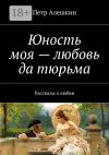 Книга Юность моя – любовь да тюрьма. Рассказы о любви автора Петр Алешкин