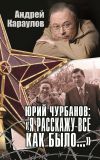 Книга Юрий Чурбанов: «Я расскажу все как было…» автора Андрей Караулов