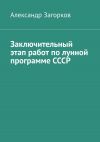 Книга Заключительный этап работ по лунной программе СССР автора Александр Загорков