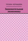 Книга Занимательная экономика автора Татьяна Чернышева