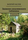 Книга Записки сахалинского таёжника. Избранное автора Валерий Маслов