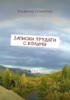 Книга Записки трудяги с Колымы. 2011 автора Владимир Соломатин