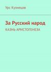 Книга За Русский народ. Казнь Аристогенеза автора Урс Кузнецов