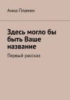 Книга Здесь могло бы быть Ваше название. Первый рассказ автора Анна Пламен