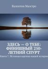 Книга Здесь – о тебе: финишный 250-летний спурт. Книга 7. Истинная картина нашей истории автора Валентин Маэстро