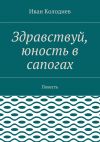 Книга Здравствуй, юность в сапогах. Повесть автора Иван Колодиев