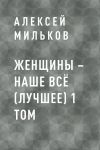 Книга Женщины – наше всё (лучшее) 1 том автора Алексей Мильков