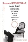 Книга Жила-была женщина, которая хотела убить соседского ребенка (сборник) автора Людмила Петрушевская