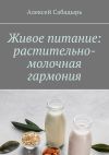 Книга Живое питание: растительно-молочная гармония автора Алексей Сабадырь