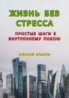 Книга Жизнь без стресса: простые шаги к внутреннему покою. Простые шаги к внутреннему покою автора Алексей Крылов