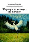 Книга Журавушка танцует на поляне автора Ирина Бйорно