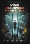 Книга Жуткие эксперименты, культы и секты. Реальные истории автора Анастасия Шавырина