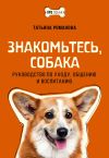 Книга Знакомьтесь, собака. Руководство по уходу, общению и воспитанию автора Татьяна Романова