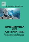 Книга Зомбономика и её альтернативы. Пособие по снятию финансово-экономических ограничений автора Владимир Михайлов