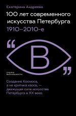 Скачать книгу 100 лет современного искусства Петербурга. 1910 – 2010-е автора Екатерина Андреева