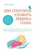 Скачать книгу 100 способов уложить ребенка спать. Эффективные советы французского психолога автора Анн Бакюс