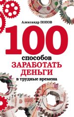 Скачать книгу 100 способов заработать деньги в трудные времена автора Александр Попов