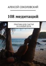Скачать книгу 108 практик для счастья. Медитации на каждый день автора Алексей Соколовский