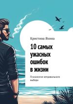 Скачать книгу 10 самых ужасных ошибок в жизни. Психология неправильного выбора автора Кристина Яхина