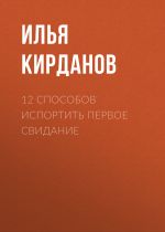Скачать книгу 12 СПОСОБОВ ИСПОРТИТЬ ПЕРВОЕ СВИДАНИЕ автора Илья Кирданов