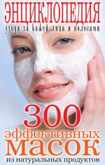 Скачать книгу 300 эффективных масок из натуральных продуктов. Энциклопедия ухода за кожей лица и волосами автора Татьяна Лагутина