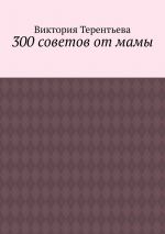 Скачать книгу 300 советов от мамы автора Виктория Терентьева