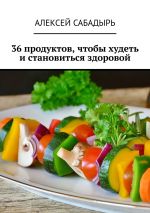 Скачать книгу 36 продуктов, чтобы худеть и становиться здоровой автора Алексей Сабадырь