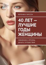 Скачать книгу 40 лет – лучшие годы женщины. Любовники, оргазмы, деньги, путешествия автора Вероника Ларссон