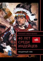 Скачать книгу 40 лет среди индейцев. Пещерный лев автора Михаил Иванченко