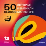Скачать книгу 50 кейсов, которые изменили маркетинг автора Коллектив авторов