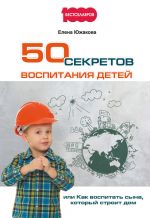 Скачать книгу 50 секретов воспитания детей, или Как воспитать сына, который строит дом автора Елена Южакова