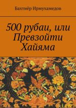 Новая книга 500 рубаи, или Превзойти Хайяма автора Бахтиёр Ирмухамедов