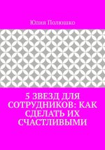 Скачать книгу 5 звезд для сотрудников: как сделать их счастливыми автора Юлия Полюшко