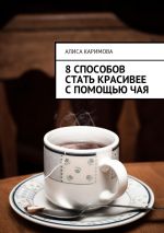 Скачать книгу 8 способов стать красивее с помощью чая автора Алиса Каримова