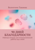 Скачать книгу 90 дней Благодарности. Рабочая тетрадь для психологической работы над собой автора Валентина Тажиева