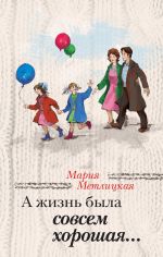 Скачать книгу А жизнь была совсем хорошая автора Мария Метлицкая